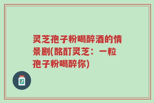 灵芝孢子粉喝醉酒的情景剧(酩酊灵芝:一粒孢子粉喝醉你)-第1张图片-超越 灵芝孢子粉喝醉酒的情景剧(酩酊灵芝:一粒孢子粉喝醉你)-第1张图片-超越