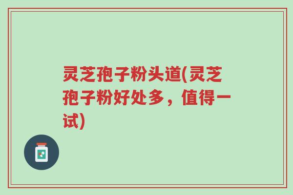 灵芝孢子粉头道(灵芝孢子粉好处多,值得一试)-第1张图片-超越 灵芝孢子粉头道(灵芝孢子粉好处多,值得一试)-第1张图片-超越