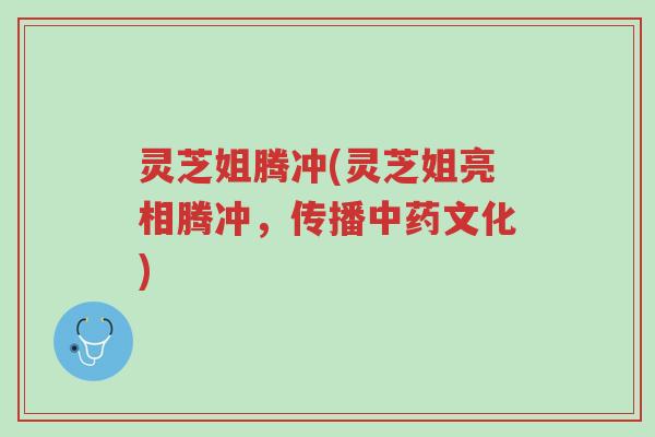 灵芝姐腾冲(灵芝姐亮相腾冲,传播中药文化)-第1张图片-超越 灵芝姐腾冲(灵芝姐亮相腾冲,传播中药文化)-第1张图片-超越