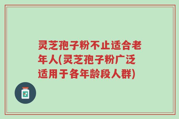 灵芝孢子粉不止适合老年人(灵芝孢子粉广泛适用于各年龄段人群)-第1张图片-超越