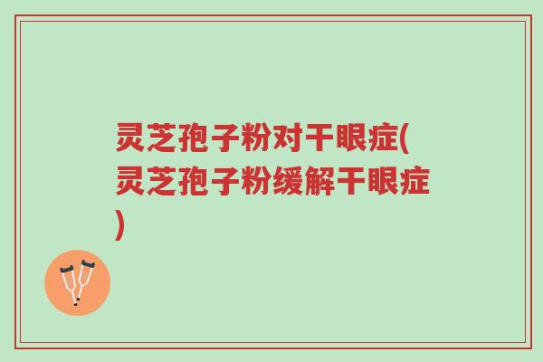 灵芝孢子粉对干眼症(灵芝孢子粉缓解干眼症)-第1张图片-超越 灵芝孢子粉对干眼症(灵芝孢子粉缓解干眼症)-第1张图片-超越