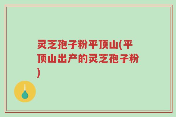 灵芝孢子粉平顶山(平顶山出产的灵芝孢子粉)-第1张图片-超越