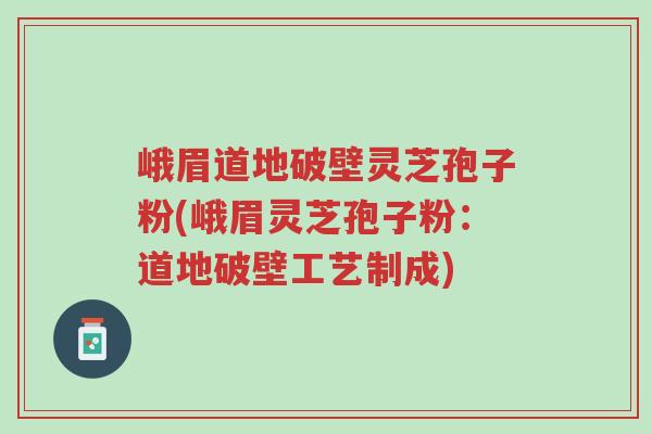 峨眉道地破壁灵芝孢子粉(峨眉灵芝孢子粉:道地破壁工艺制成)-第1张图片-超越 峨眉道地破壁灵芝孢子粉(峨眉灵芝孢子粉:道地破壁工艺制成)-第1张图片-超越