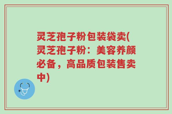 灵芝孢子粉包装袋卖(灵芝孢子粉:美容养颜必备,高品质包装售卖中)-第1张图片-超越 灵芝孢子粉包装袋卖(灵芝孢子粉:美容养颜必备,高品质包装售卖中)-第1张图片-超越