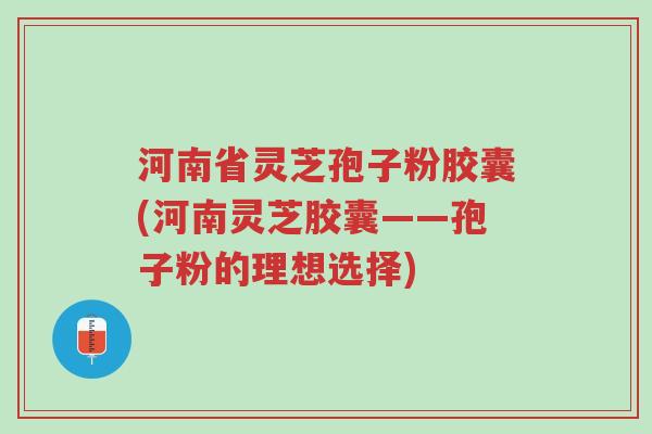 河南省灵芝孢子粉胶囊(河南灵芝胶囊——孢子粉的理想选择)-第1张图片-超越 河南省灵芝孢子粉胶囊(河南灵芝胶囊——孢子粉的理想选择)-第1张图片-超越