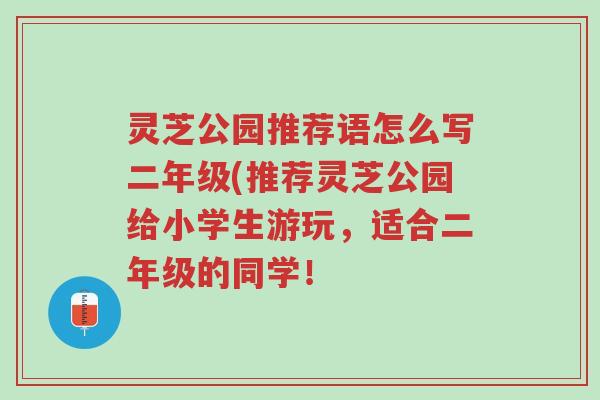 灵芝公园推荐语怎么写二年级(推荐灵芝公园给小学生游玩,适合二年级的同学!-第1张图片-超越 灵芝公园推荐语怎么写二年级(推荐灵芝公园给小学生游玩,适合二年级的同学!-第1张图片-超越