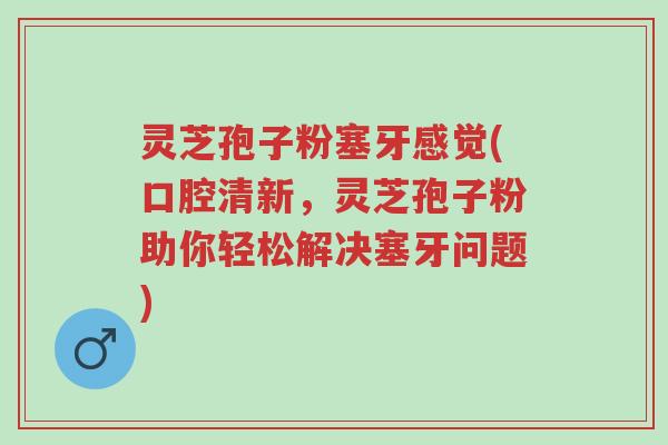 灵芝孢子粉塞牙感觉(口腔清新,灵芝孢子粉助你轻松解决塞牙问题)-第1张图片-超越 灵芝孢子粉塞牙感觉(口腔清新,灵芝孢子粉助你轻松解决塞牙问题)-第1张图片-超越