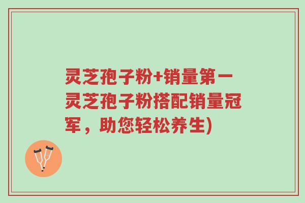 灵芝孢子粉+销量第一灵芝孢子粉搭配销量冠军,助您轻松养生)-第1张图片-超越 灵芝孢子粉+销量第一灵芝孢子粉搭配销量冠军,助您轻松养生)-第1张图片-超越