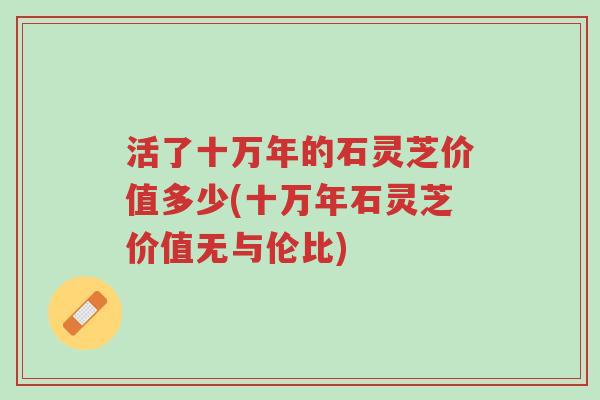 活了十万年的石灵芝价值多少(十万年石灵芝价值无与伦比)-第1张图片-超越 活了十万年的石灵芝价值多少(十万年石灵芝价值无与伦比)-第1张图片-超越