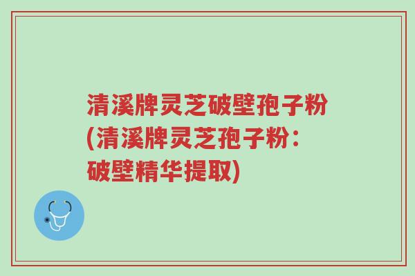 清溪牌灵芝破壁孢子粉(清溪牌灵芝孢子粉:破壁精华提取)-第1张图片-超越 清溪牌灵芝破壁孢子粉(清溪牌灵芝孢子粉:破壁精华提取)-第1张图片-超越