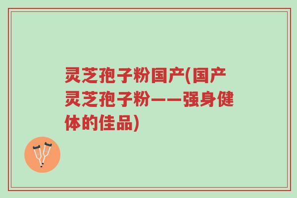灵芝孢子粉国产(国产灵芝孢子粉——强身健体的佳品)-第1张图片-超越 灵芝孢子粉国产(国产灵芝孢子粉——强身健体的佳品)-第1张图片-超越