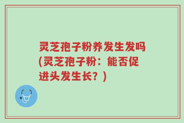 灵芝孢子粉养发生发吗(灵芝孢子粉:能否促进头发生长?)-第1张图片-超越 灵芝孢子粉养发生发吗(灵芝孢子粉:能否促进头发生长?)-第1张图片-超越