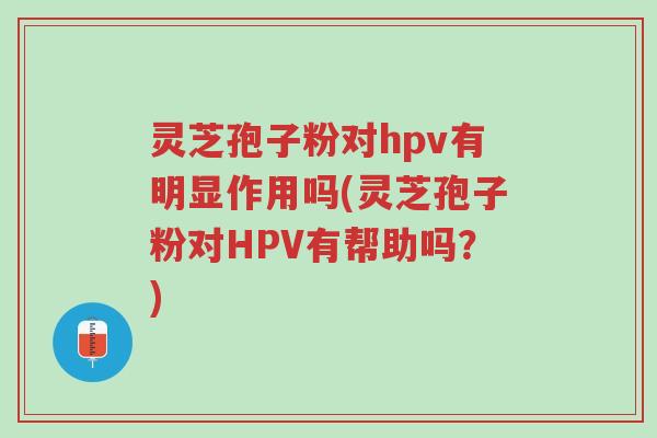 灵芝孢子粉对hpv有明显作用吗(灵芝孢子粉对HPV有帮助吗?)-第1张图片-超越 灵芝孢子粉对hpv有明显作用吗(灵芝孢子粉对HPV有帮助吗?)-第1张图片-超越