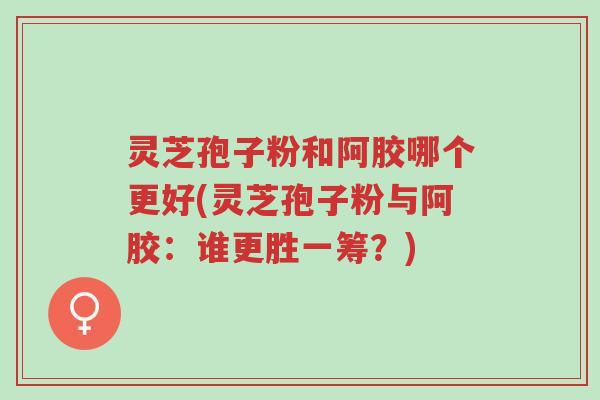 灵芝孢子粉和阿胶哪个更好(灵芝孢子粉与阿胶:谁更胜一筹?)-第1张图片-超越 灵芝孢子粉和阿胶哪个更好(灵芝孢子粉与阿胶:谁更胜一筹?)-第1张图片-超越
