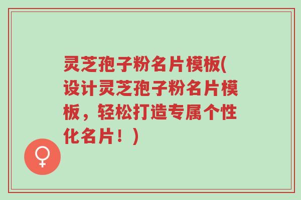 灵芝孢子粉名片模板(设计灵芝孢子粉名片模板，轻松打造专属个性化名片！)-第1张图片-超越