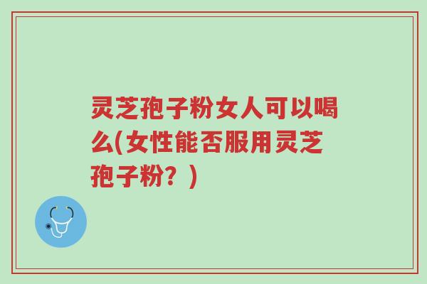 灵芝孢子粉女人可以喝么(女性能否服用灵芝孢子粉?)-第1张图片-超越 灵芝孢子粉女人可以喝么(女性能否服用灵芝孢子粉?)-第1张图片-超越