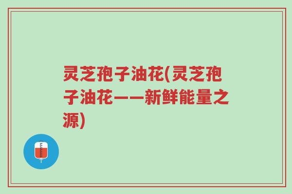 灵芝孢子油花(灵芝孢子油花——新鲜能量之源)-第1张图片-超越 灵芝孢子油花(灵芝孢子油花——新鲜能量之源)-第1张图片-超越