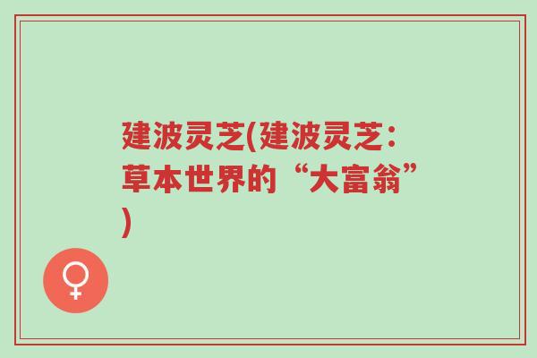 建波灵芝(建波灵芝:草本世界的“大富翁”)-第1张图片-超越 建波灵芝(建波灵芝:草本世界的“大富翁”)-第1张图片-超越