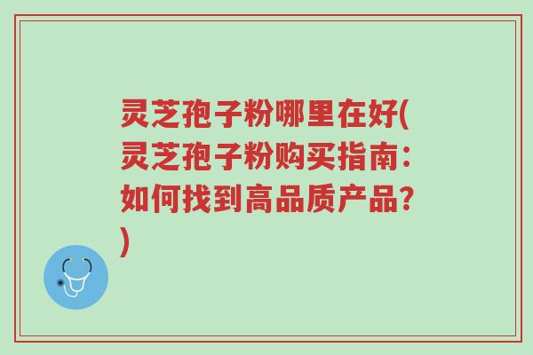灵芝孢子粉哪里在好(灵芝孢子粉购买指南:如何找到高品质产品?)-第1张图片-超越 灵芝孢子粉哪里在好(灵芝孢子粉购买指南:如何找到高品质产品?)-第1张图片-超越