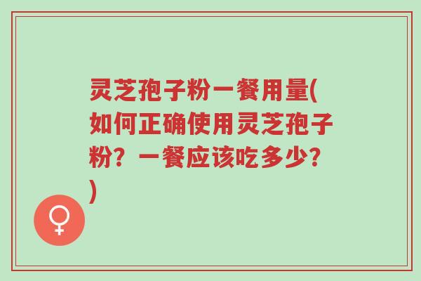 灵芝孢子粉一餐用量(如何正确使用灵芝孢子粉?一餐应该吃多少?)-第1张图片-超越 灵芝孢子粉一餐用量(如何正确使用灵芝孢子粉?一餐应该吃多少?)-第1张图片-超越