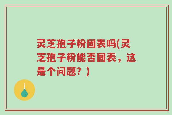 灵芝孢子粉固表吗(灵芝孢子粉能否固表,这是个问题?)-第1张图片-超越 灵芝孢子粉固表吗(灵芝孢子粉能否固表,这是个问题?)-第1张图片-超越