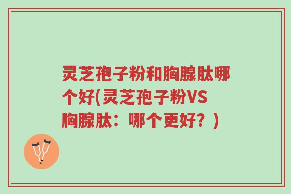 灵芝孢子粉和胸腺肽哪个好(灵芝孢子粉VS胸腺肽:哪个更好?)-第1张图片-超越 灵芝孢子粉和胸腺肽哪个好(灵芝孢子粉VS胸腺肽:哪个更好?)-第1张图片-超越