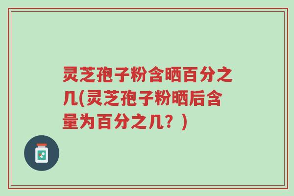 灵芝孢子粉含晒百分之几(灵芝孢子粉晒后含量为百分之几?)-第1张图片-超越 灵芝孢子粉含晒百分之几(灵芝孢子粉晒后含量为百分之几?)-第1张图片-超越