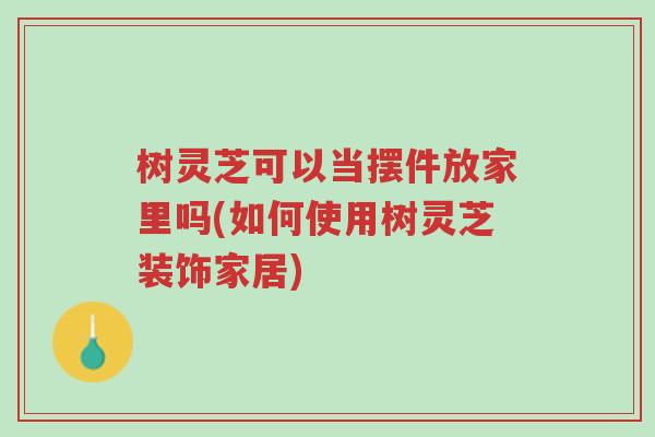 树灵芝可以当摆件放家里吗(如何使用树灵芝装饰家居)-第1张图片-超越 树灵芝可以当摆件放家里吗(如何使用树灵芝装饰家居)-第1张图片-超越
