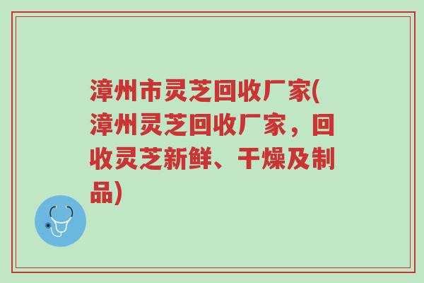 漳州市灵芝回收厂家(漳州灵芝回收厂家，回收灵芝新鲜、干燥及制品)-第1张图片-超越