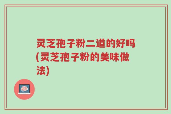 灵芝孢子粉二道的好吗(灵芝孢子粉的美味做法)-第1张图片-超越