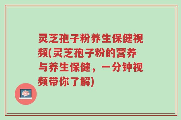 灵芝孢子粉养生保健视频(灵芝孢子粉的营养与养生保健，一分钟视频带你了解)-第1张图片-超越