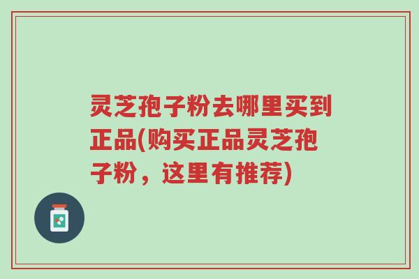 灵芝孢子粉去哪里买到正品(购买正品灵芝孢子粉,这里有推荐)-第1张图片-超越 灵芝孢子粉去哪里买到正品(购买正品灵芝孢子粉,这里有推荐)-第1张图片-超越
