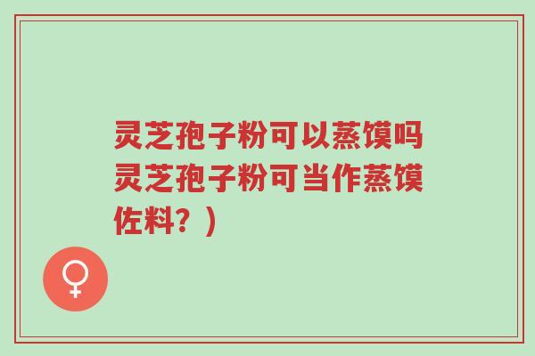 灵芝孢子粉可以蒸馍吗灵芝孢子粉可当作蒸馍佐料?)-第1张图片-超越 灵芝孢子粉可以蒸馍吗灵芝孢子粉可当作蒸馍佐料?)-第1张图片-超越
