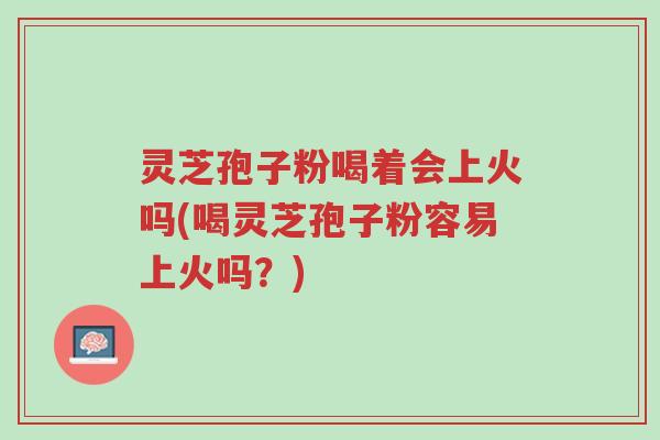 灵芝孢子粉喝着会上火吗(喝灵芝孢子粉容易上火吗？)-第1张图片-超越