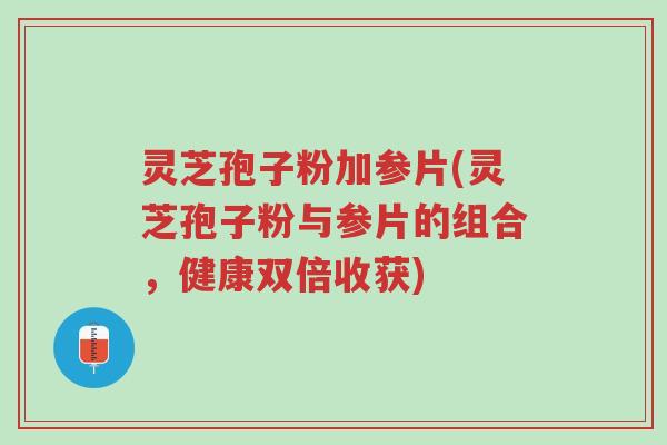 灵芝孢子粉加参片(灵芝孢子粉与参片的组合,健康双倍收获)-第1张图片-超越 灵芝孢子粉加参片(灵芝孢子粉与参片的组合,健康双倍收获)-第1张图片-超越