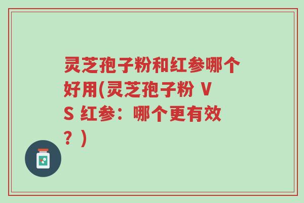 灵芝孢子粉和红参哪个好用(灵芝孢子粉 VS 红参:哪个更有效?)-第1张图片-超越 灵芝孢子粉和红参哪个好用(灵芝孢子粉 VS 红参:哪个更有效?)-第1张图片-超越