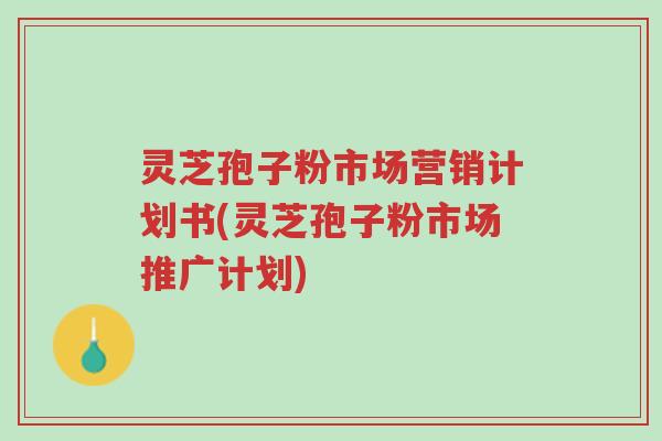 灵芝孢子粉市场营销计划书(灵芝孢子粉市场推广计划)-第1张图片-超越 灵芝孢子粉市场营销计划书(灵芝孢子粉市场推广计划)-第1张图片-超越
