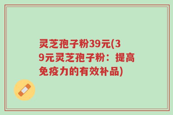 灵芝孢子粉39元(39元灵芝孢子粉:提高免疫力的有效补品)-第1张图片-超越 灵芝孢子粉39元(39元灵芝孢子粉:提高免疫力的有效补品)-第1张图片-超越