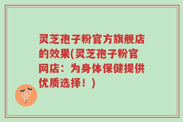 灵芝孢子粉官方旗舰店的效果(灵芝孢子粉官网店:为身体保健提供优质选择!)-第1张图片-超越 灵芝孢子粉官方旗舰店的效果(灵芝孢子粉官网店:为身体保健提供优质选择!)-第1张图片-超越