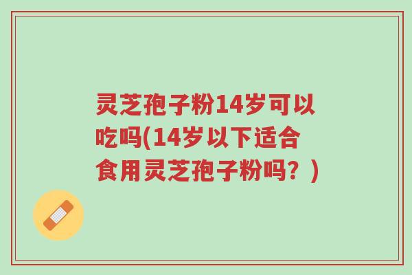 灵芝孢子粉14岁可以吃吗(14岁以下适合食用灵芝孢子粉吗?)-第1张图片-超越 灵芝孢子粉14岁可以吃吗(14岁以下适合食用灵芝孢子粉吗?)-第1张图片-超越