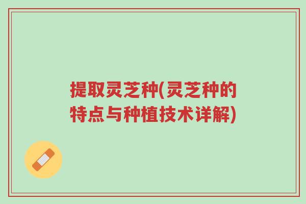 提取灵芝种(灵芝种的特点与种植技术详解)-第1张图片-超越