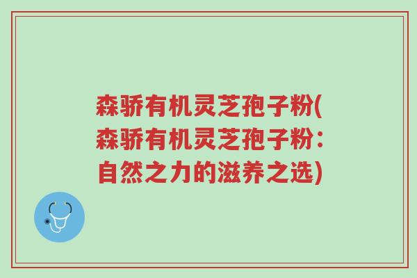森骄有机灵芝孢子粉(森骄有机灵芝孢子粉:自然之力的滋养之选)-第1张图片-超越 森骄有机灵芝孢子粉(森骄有机灵芝孢子粉:自然之力的滋养之选)-第1张图片-超越