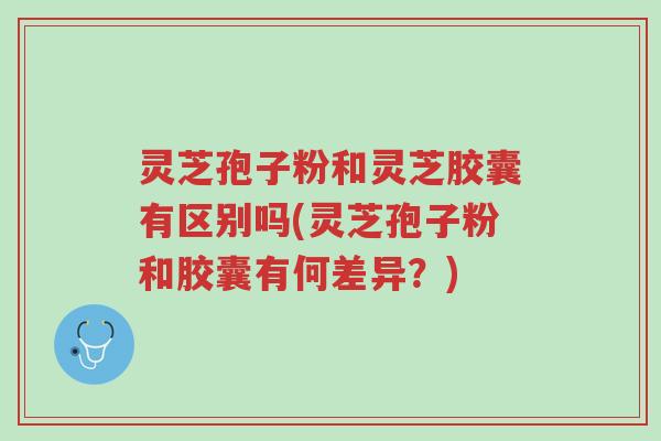 灵芝孢子粉和灵芝胶囊有区别吗(灵芝孢子粉和胶囊有何差异?)-第1张图片-超越 灵芝孢子粉和灵芝胶囊有区别吗(灵芝孢子粉和胶囊有何差异?)-第1张图片-超越