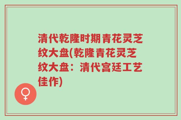 清代乾隆时期青花灵芝纹大盘(乾隆青花灵芝纹大盘:清代宫廷工艺佳作)-第1张图片-超越 清代乾隆时期青花灵芝纹大盘(乾隆青花灵芝纹大盘:清代宫廷工艺佳作)-第1张图片-超越