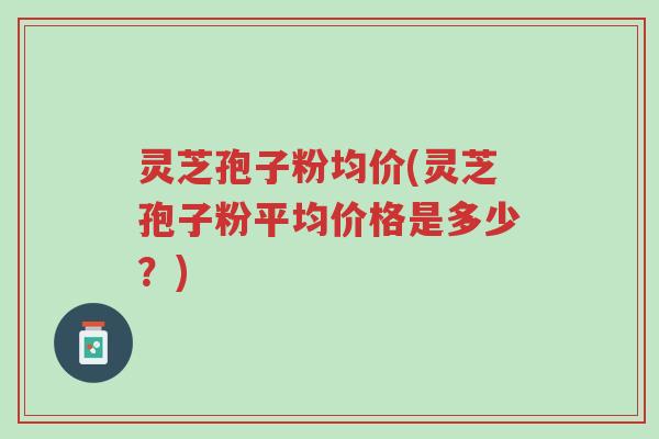 灵芝孢子粉均价(灵芝孢子粉平均价格是多少?)-第1张图片-超越 灵芝孢子粉均价(灵芝孢子粉平均价格是多少?)-第1张图片-超越
