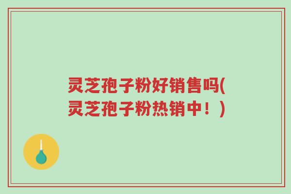 灵芝孢子粉好销售吗(灵芝孢子粉热销中！)-第1张图片-超越