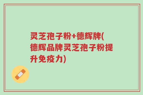 灵芝孢子粉+德辉牌(德辉品牌灵芝孢子粉提升免疫力)-第1张图片-超越 灵芝孢子粉+德辉牌(德辉品牌灵芝孢子粉提升免疫力)-第1张图片-超越