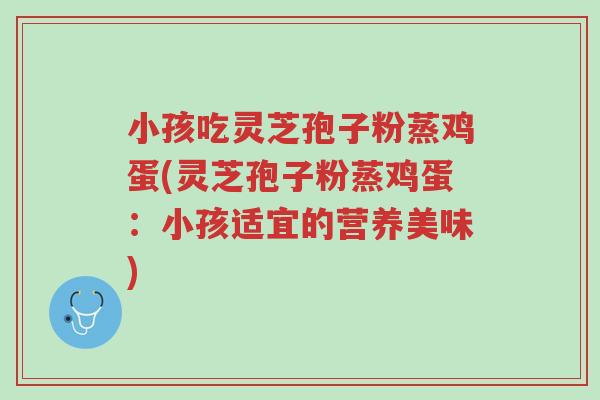 小孩吃灵芝孢子粉蒸鸡蛋(灵芝孢子粉蒸鸡蛋:小孩适宜的营养美味)-第1张图片-超越 小孩吃灵芝孢子粉蒸鸡蛋(灵芝孢子粉蒸鸡蛋:小孩适宜的营养美味)-第1张图片-超越