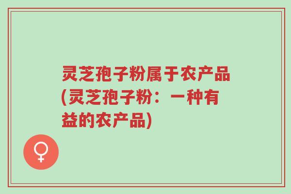 灵芝孢子粉属于农产品(灵芝孢子粉：一种有益的农产品)-第1张图片-超越
