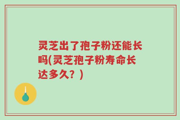 灵芝出了孢子粉还能长吗(灵芝孢子粉寿命长达多久?)-第1张图片-超越 灵芝出了孢子粉还能长吗(灵芝孢子粉寿命长达多久?)-第1张图片-超越